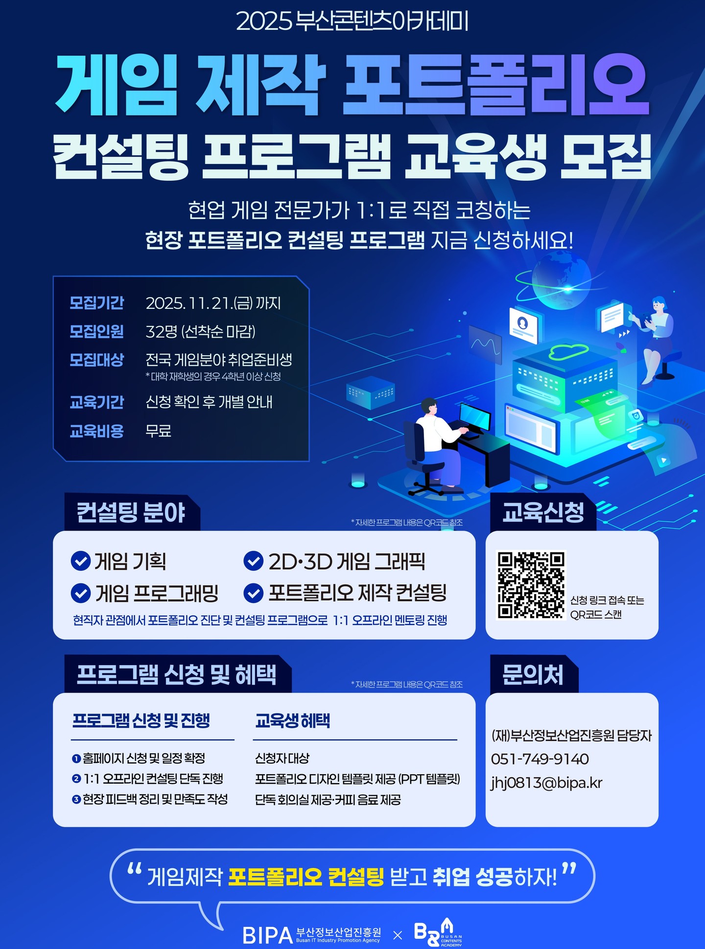 🎮 게임 취업, 어디서부터 준비해야 할지 모르겠다면?
2025 부산콘텐츠아카데미
✨포트폴리오 컨설팅 프로그램에서
현업 게임 전문가의 1:1 피드백으로 포트폴리오 완성까지 함께합니다!
✔ 전액 무료, 부담 없이 참여 가능!
✔ 실무 중심 오프라인 멘토링
✔ 2D·3D 게임 그래픽, 기획, 프로그래밍 전 분야
✔ 발표 자료(PPT 템플릿)까지 전부 제공!
📍 모집기간: ~ 2025. 11. 21.(금) 까지 선착순 마감 (총 32명)
📍 지원자격: 게임 분야 취업을 준비 중인 누구나 (대학생 4학년 이상 가능)
📍 신청링크: https://bchallenger.kr/ 또는 카드뉴스 QR코드 스캔
🔥 진짜 취업을 위한 진짜 포트폴리오,
지금 시작하세요!